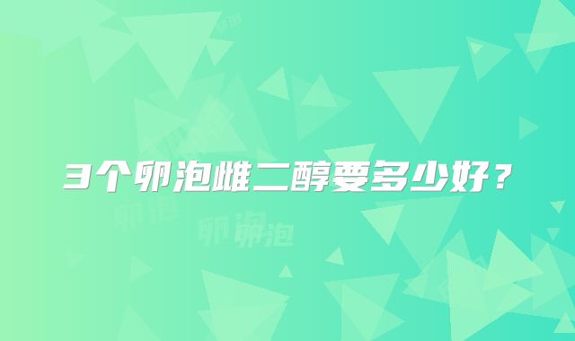 3个卵泡雌二醇要多少好？