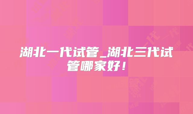 湖北一代试管_湖北三代试管哪家好！