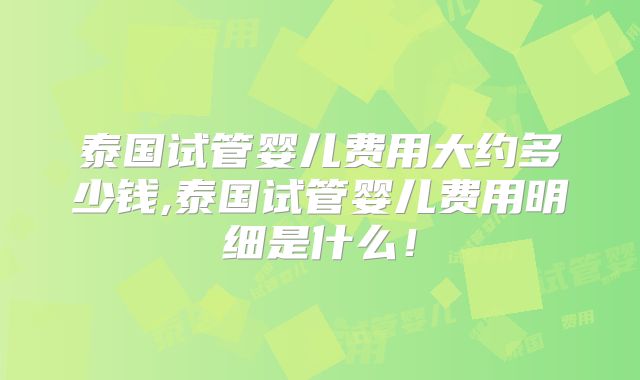 泰国试管婴儿费用大约多少钱,泰国试管婴儿费用明细是什么！