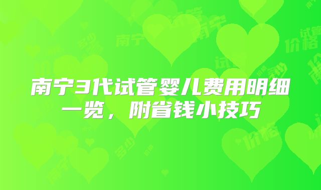南宁3代试管婴儿费用明细一览，附省钱小技巧
