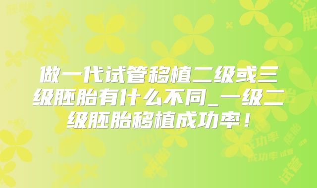 做一代试管移植二级或三级胚胎有什么不同_一级二级胚胎移植成功率！