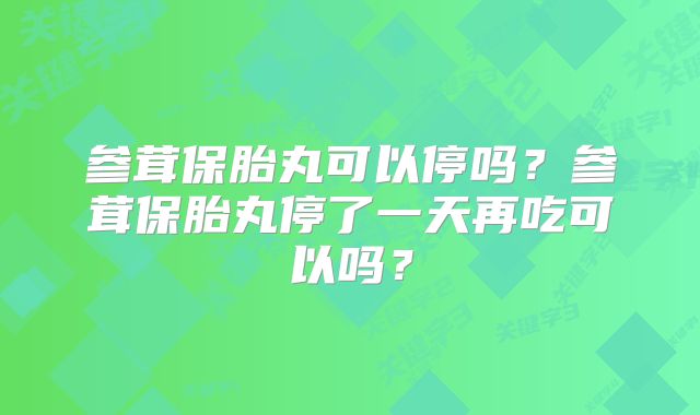 参茸保胎丸可以停吗?参茸保胎丸停了一天再吃可以吗?