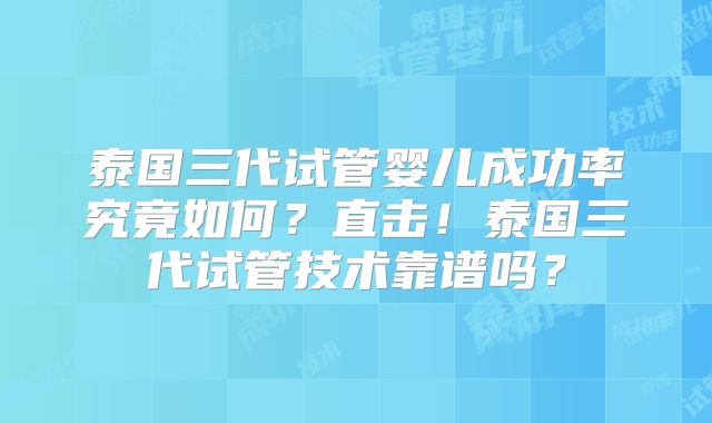 泰国三代试管婴儿成功率究竟如何？直击！泰国三代试管技术靠谱吗？