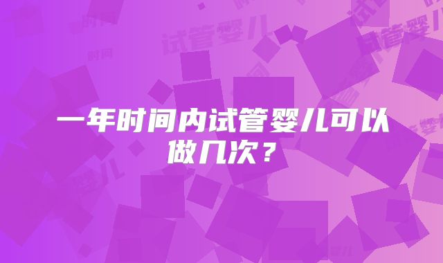 一年时间内试管婴儿可以做几次？