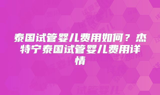 泰国试管婴儿费用如何?杰特宁泰国试管婴儿费用详情