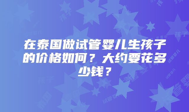 在泰国做试管婴儿生孩子的价格如何？大约要花多少钱？