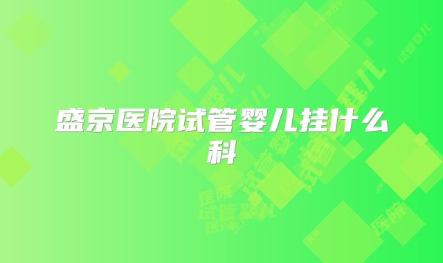 盛京医院试管婴儿挂什么科