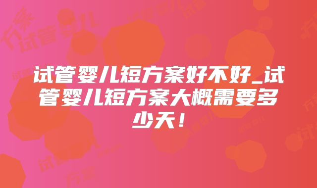 试管婴儿短方案好不好_试管婴儿短方案大概需要多少天！