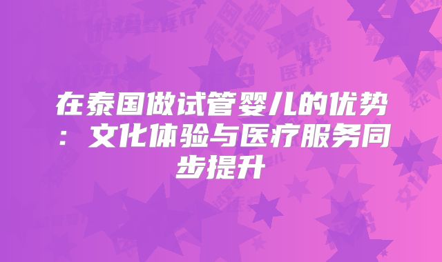 在泰国做试管婴儿的优势:文化体验与医疗服务同步提升