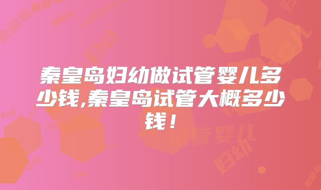 秦皇岛妇幼做试管婴儿多少钱,秦皇岛试管大概多少钱!