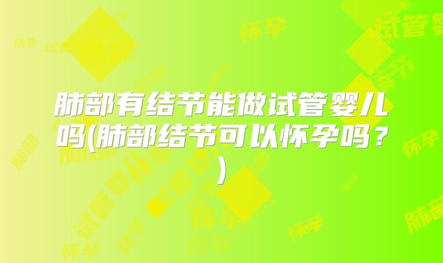 肺部有结节能做试管婴儿吗(肺部结节可以怀孕吗?)