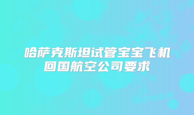 哈萨克斯坦试管宝宝飞机回国航空公司要求