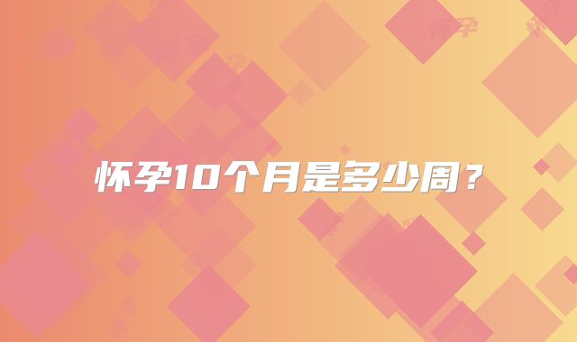 怀孕10个月是多少周？