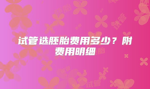 试管选胚胎费用多少？附费用明细