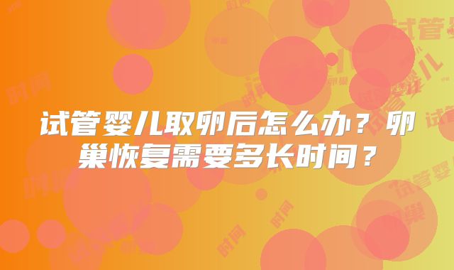 试管婴儿取卵后怎么办？卵巢恢复需要多长时间？