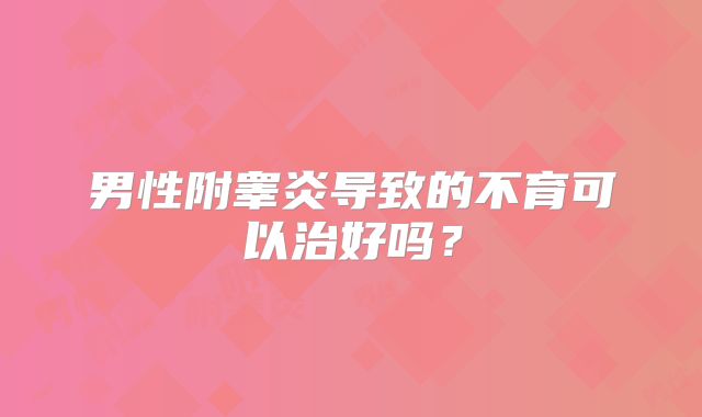 男性附睾炎导致的不育可以治好吗？