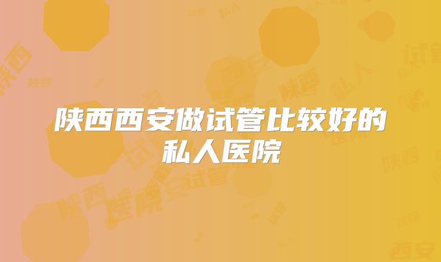 陕西西安做试管比较好的私人医院