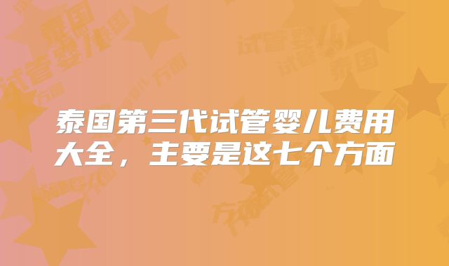泰国第三代试管婴儿费用大全，主要是这七个方面