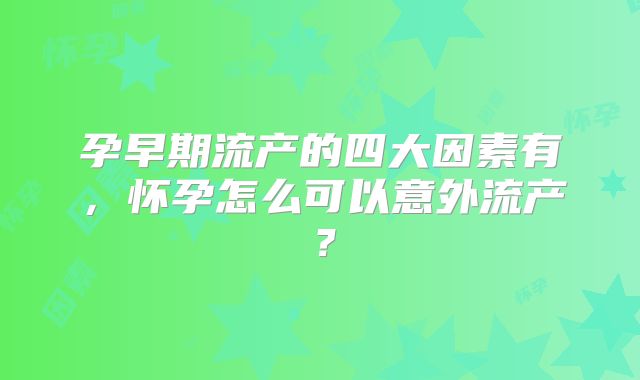 孕早期流产的四大因素有，怀孕怎么可以意外流产？