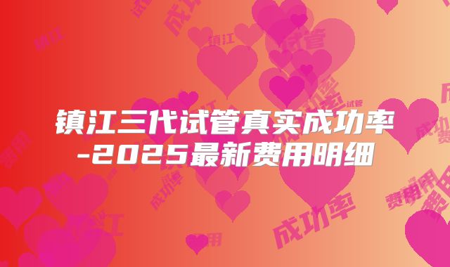 镇江三代试管真实成功率-2025最新费用明细