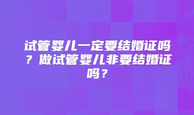 试管婴儿一定要结婚证吗?做试管婴儿非要结婚证吗?