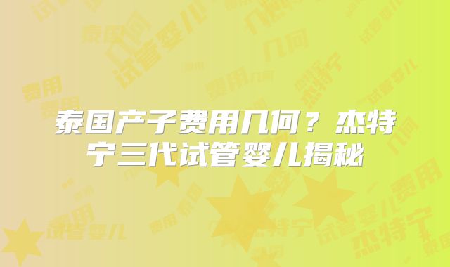 泰国产子费用几何？杰特宁三代试管婴儿揭秘