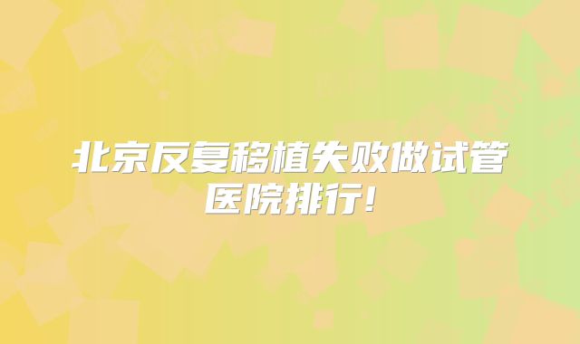 北京反复移植失败做试管医院排行!