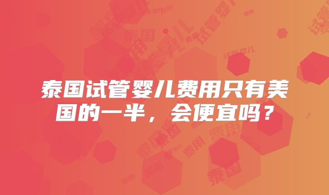 泰国试管婴儿费用只有美国的一半，会便宜吗？