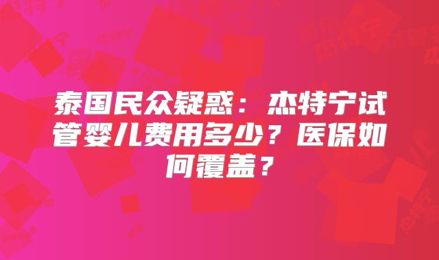 泰国民众疑惑：杰特宁试管婴儿费用多少？医保如何覆盖？