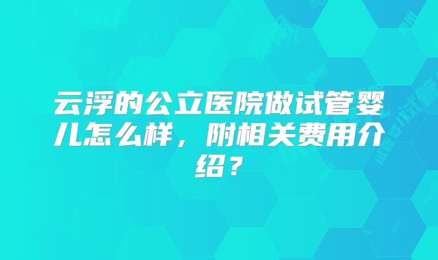 云浮的公立医院做试管婴儿怎么样，附相关费用介绍？
