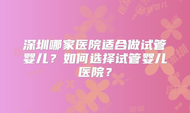 深圳哪家医院适合做试管婴儿？如何选择试管婴儿医院？