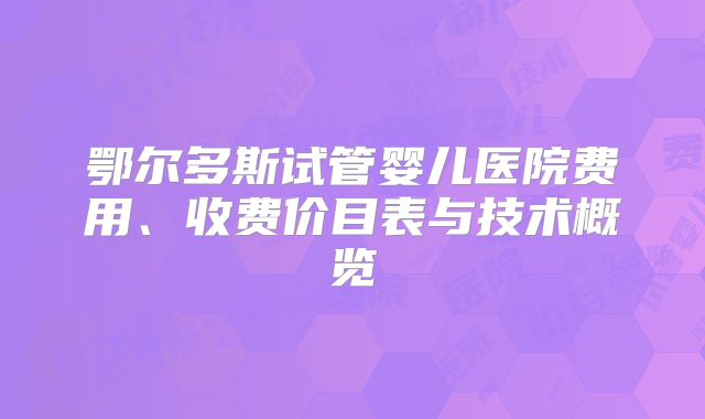 鄂尔多斯试管婴儿医院费用、收费价目表与技术概览