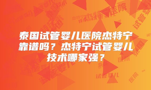 泰国试管婴儿医院杰特宁靠谱吗？杰特宁试管婴儿技术哪家强？