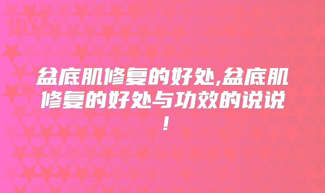 盆底肌修复的好处,盆底肌修复的好处与功效的说说!