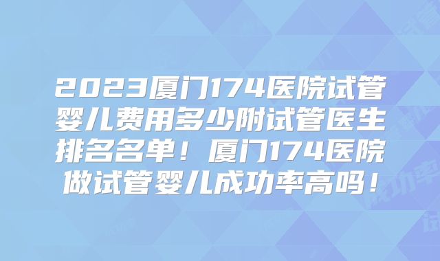2023厦门174医院试管婴儿费用多少附试管医生排名名单！厦门174医院做试管婴儿成功率高吗！