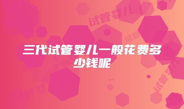 三代试管婴儿一般花费多少钱呢
