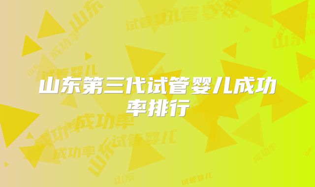 山东第三代试管婴儿成功率排行