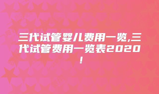 三代试管婴儿费用一览,三代试管费用一览表2020！