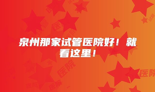 泉州那家试管医院好!就看这里!