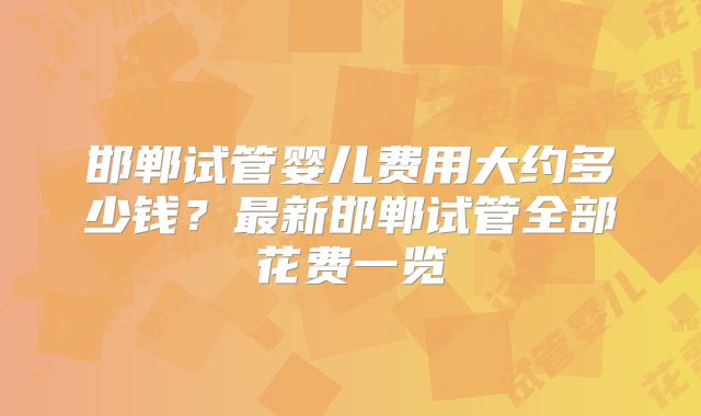 邯郸试管婴儿费用大约多少钱？最新邯郸试管全部花费一览