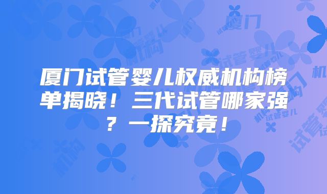 厦门试管婴儿权威机构榜单揭晓!三代试管哪家强?一探究竟!