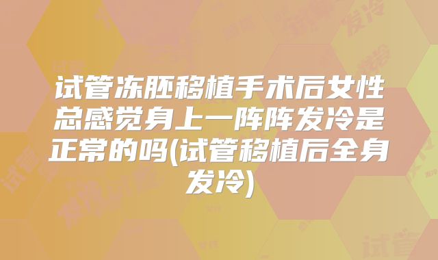 试管冻胚移植手术后女性总感觉身上一阵阵发冷是正常的吗(试管移植后全身发冷)