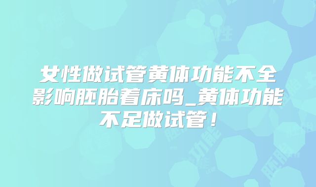 女性做试管黄体功能不全影响胚胎着床吗_黄体功能不足做试管！