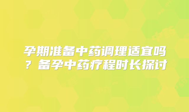 孕期准备中药调理适宜吗?备孕中药疗程时长探讨