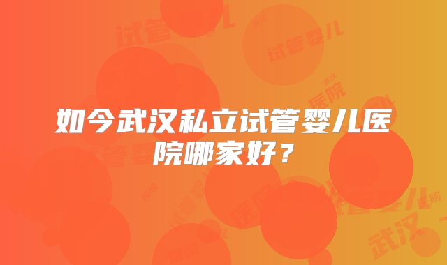 如今武汉私立试管婴儿医院哪家好？
