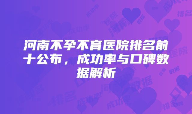 河南不孕不育医院排名前十公布,成功率与口碑数据解析