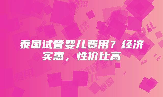 泰国试管婴儿费用？经济实惠，性价比高