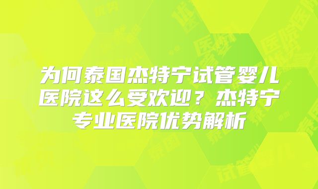 为何泰国杰特宁试管婴儿医院这么受欢迎？杰特宁专业医院优势解析