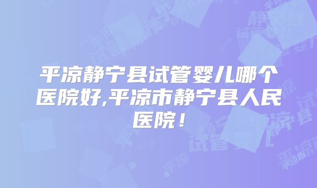平凉静宁县试管婴儿哪个医院好,平凉市静宁县人民医院！