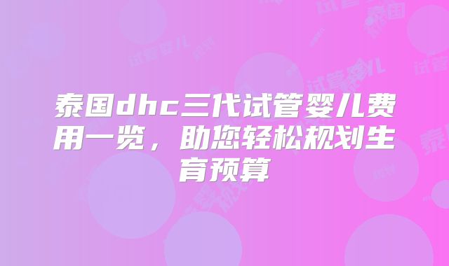 泰国dhc三代试管婴儿费用一览，助您轻松规划生育预算